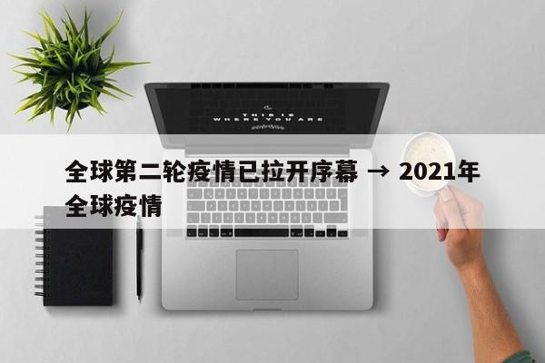 全球第二轮疫情已拉开序幕 → 2021年全球疫情