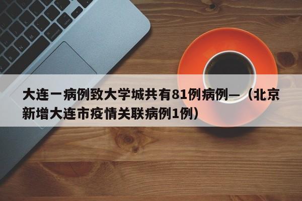 大连一病例致大学城共有81例病例—（北京新增大连市疫情关联病例1例）