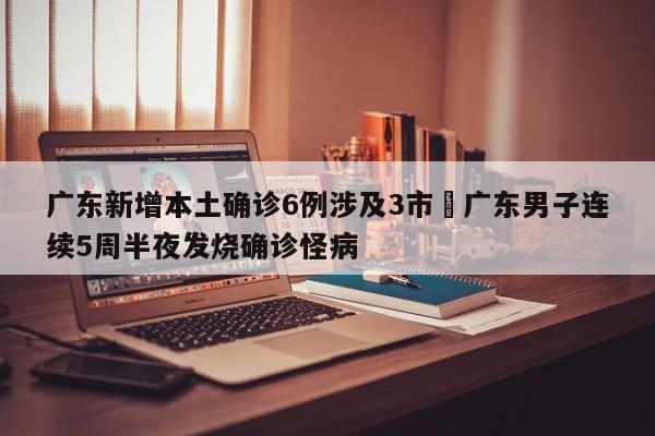 广东新增本土确诊6例涉及3市›广东男子连续5周半夜发烧确诊怪病