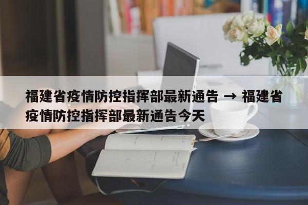 福建省疫情防控指挥部最新通告 → 福建省疫情防控指挥部最新通告今天