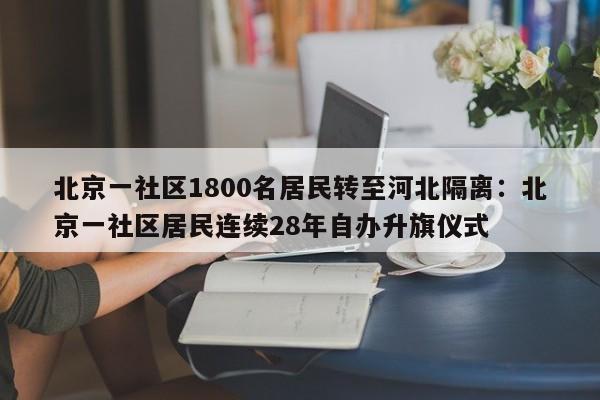北京一社区1800名居民转至河北隔离：北京一社区居民连续28年自办升旗仪式