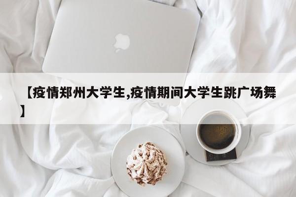 【疫情郑州大学生,疫情期间大学生跳广场舞】