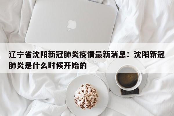 辽宁省沈阳新冠肺炎疫情最新消息：沈阳新冠肺炎是什么时候开始的
