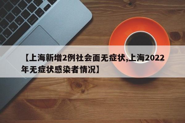 【上海新增2例社会面无症状,上海2022年无症状感染者情况】