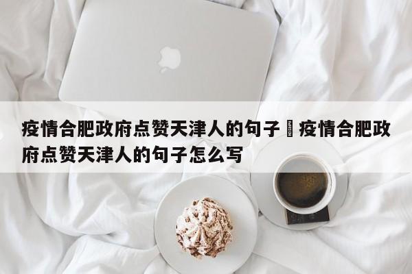 疫情合肥政府点赞天津人的句子›疫情合肥政府点赞天津人的句子怎么写