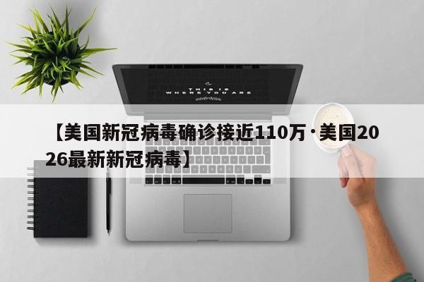 【美国新冠病毒确诊接近110万·美国2026最新新冠病毒】
