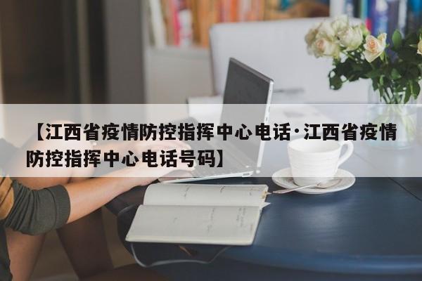 【江西省疫情防控指挥中心电话·江西省疫情防控指挥中心电话号码】