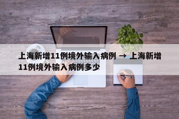 上海新增11例境外输入病例 → 上海新增11例境外输入病例多少