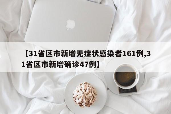 【31省区市新增无症状感染者161例,31省区市新增确诊47例】