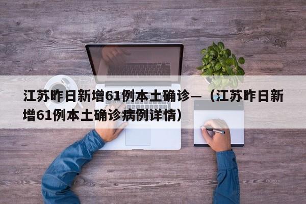 江苏昨日新增61例本土确诊—（江苏昨日新增61例本土确诊病例详情）