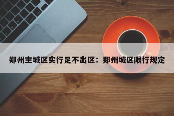 郑州主城区实行足不出区：郑州城区限行规定