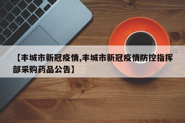 【丰城市新冠疫情,丰城市新冠疫情防控指挥部采购药品公告】
