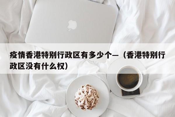 疫情香港特别行政区有多少个—（香港特别行政区没有什么权）