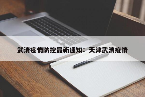 武清疫情防控最新通知：天津武清疫情