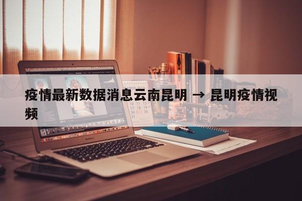 疫情最新数据消息云南昆明 → 昆明疫情视频