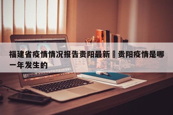 福建省疫情情况报告贵阳最新›贵阳疫情是哪一年发生的