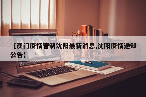 【澳门疫情管制沈阳最新消息,沈阳疫情通知公告】