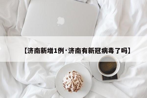 【济南新增1例·济南有新冠病毒了吗】