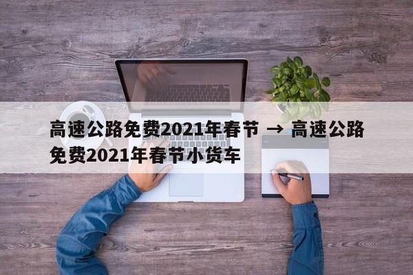 高速公路免费2021年春节 → 高速公路免费2021年春节小货车