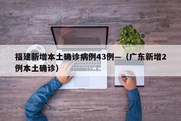 福建新增本土确诊病例43例—（广东新增2例本土确诊）