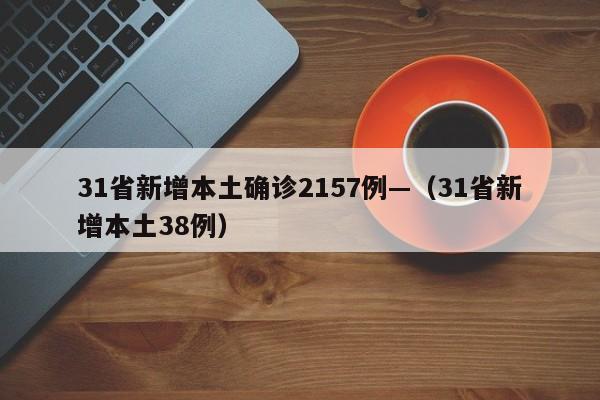 31省新增本土确诊2157例—（31省新增本土38例）
