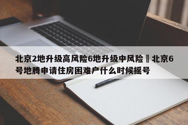 北京2地升级高风险6地升级中风险›北京6号地腾申请住房困难户什么时候摇号