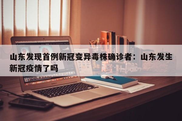 山东发现首例新冠变异毒株确诊者：山东发生新冠疫情了吗