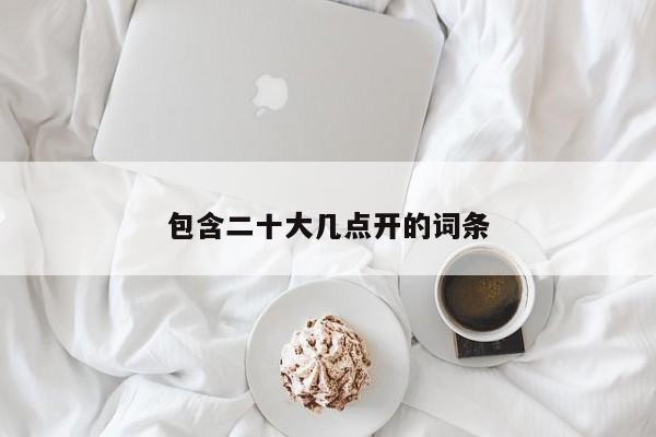 包含二十大几点开的词条
