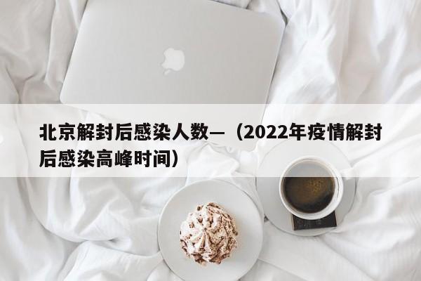 北京解封后感染人数—（2022年疫情解封后感染高峰时间）