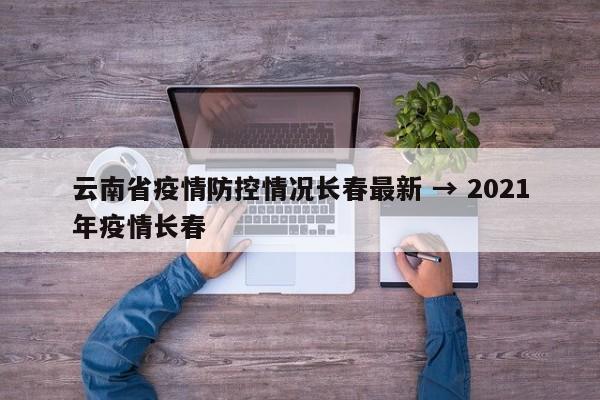云南省疫情防控情况长春最新 → 2021年疫情长春