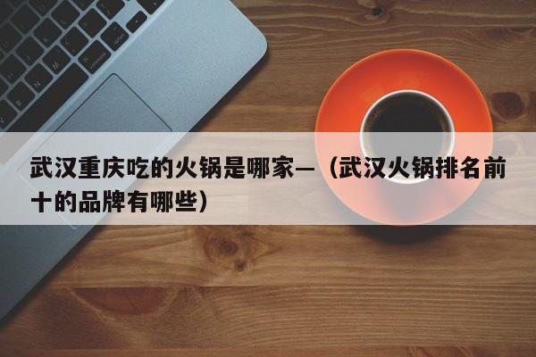 武汉重庆吃的火锅是哪家—（武汉火锅排名前十的品牌有哪些）