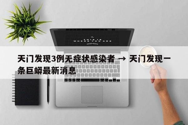 天门发现3例无症状感染者 → 天门发现一条巨蟒最新消息