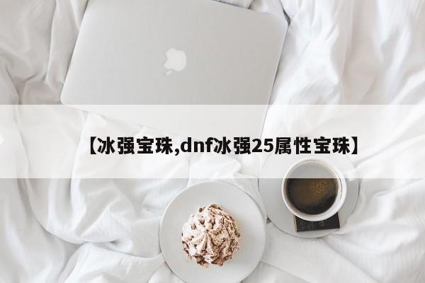 【冰强宝珠,dnf冰强25属性宝珠】