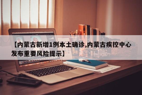 【内蒙古新增1例本土确诊,内蒙古疾控中心发布重要风险提示】