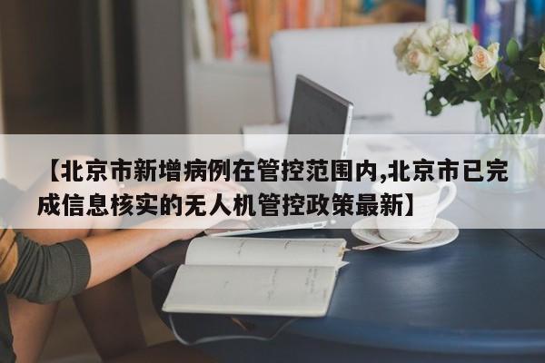 【北京市新增病例在管控范围内,北京市已完成信息核实的无人机管控政策最新】