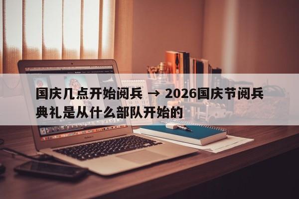 国庆几点开始阅兵 → 2026国庆节阅兵典礼是从什么部队开始的
