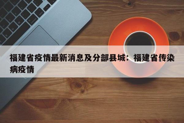 福建省疫情最新消息及分部县城：福建省传染病疫情