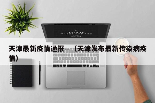 天津最新疫情通报—（天津发布最新传染病疫情）