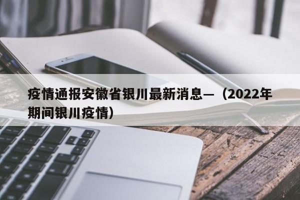 疫情通报安徽省银川最新消息—（2022年期间银川疫情）