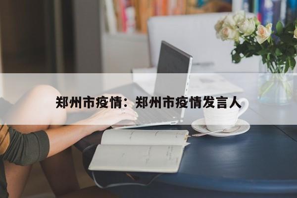 郑州市疫情：郑州市疫情发言人