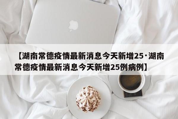 【湖南常德疫情最新消息今天新增25·湖南常德疫情最新消息今天新增25例病例】
