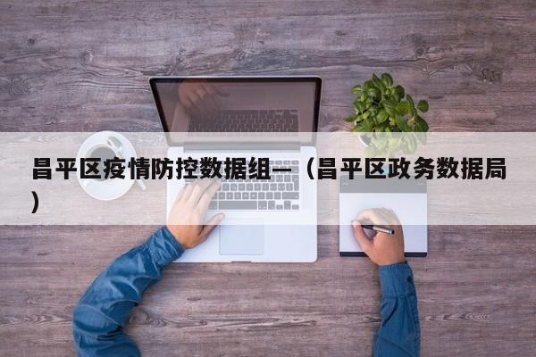 昌平区疫情防控数据组—（昌平区政务数据局）