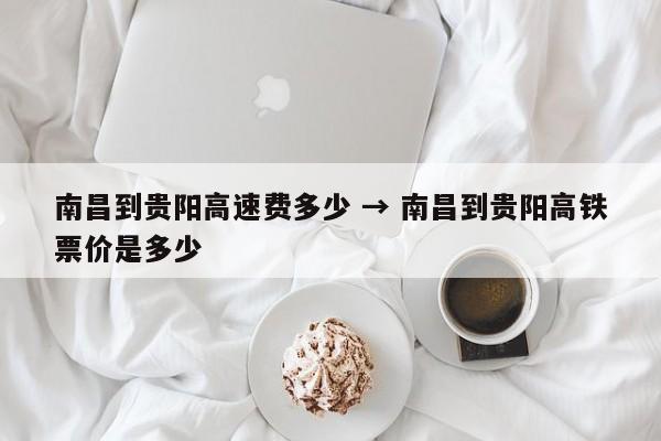 南昌到贵阳高速费多少 → 南昌到贵阳高铁票价是多少