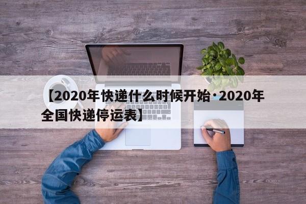 【2020年快递什么时候开始·2020年全国快递停运表】