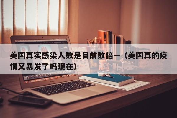 美国真实感染人数是目前数倍—（美国真的疫情又暴发了吗现在）