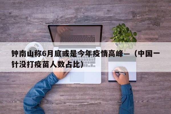钟南山称6月底或是今年疫情高峰—（中国一针没打疫苗人数占比）