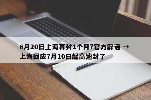 6月20日上海再封1个月?官方辟谣 → 上海回应7月10日起高速封了