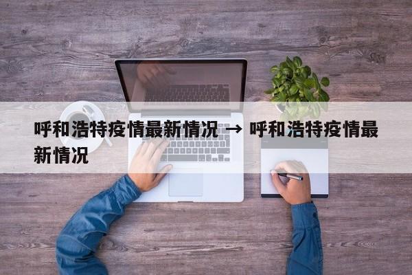 呼和浩特疫情最新情况 → 呼和浩特疫情最新情况