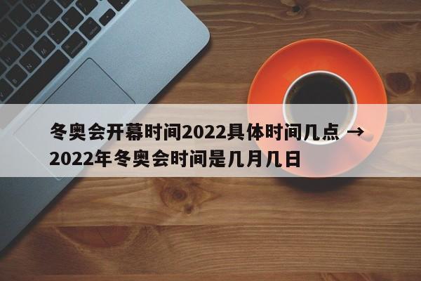 冬奥会开幕时间2022具体时间几点 → 2022年冬奥会时间是几月几日