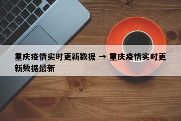 重庆疫情实时更新数据 → 重庆疫情实时更新数据最新